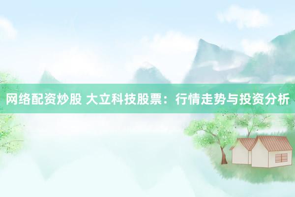 网络配资炒股 大立科技股票：行情走势与投资分析