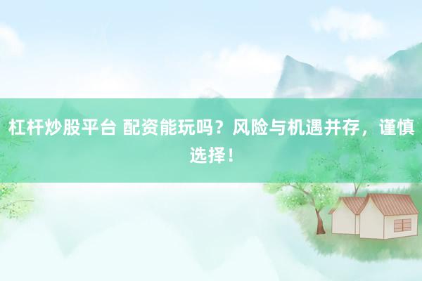 杠杆炒股平台 配资能玩吗？风险与机遇并存，谨慎选择！