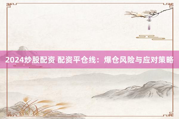 2024炒股配资 配资平仓线：爆仓风险与应对策略