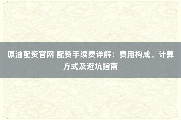 原油配资官网 配资手续费详解：费用构成、计算方式及避坑指南