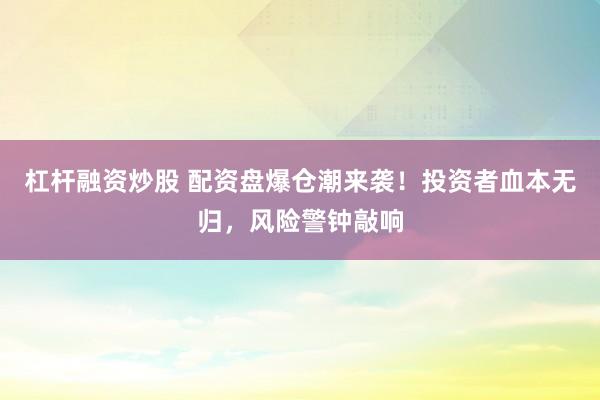 杠杆融资炒股 配资盘爆仓潮来袭！投资者血本无归，风险警钟敲响