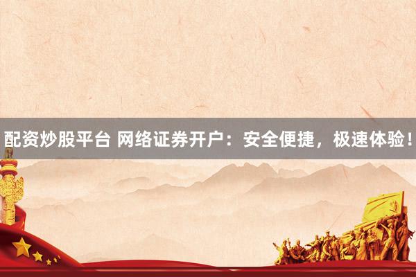 配资炒股平台 网络证券开户：安全便捷，极速体验！