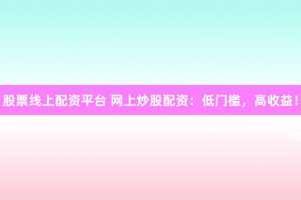 股票线上配资平台 网上炒股配资：低门槛，高收益！