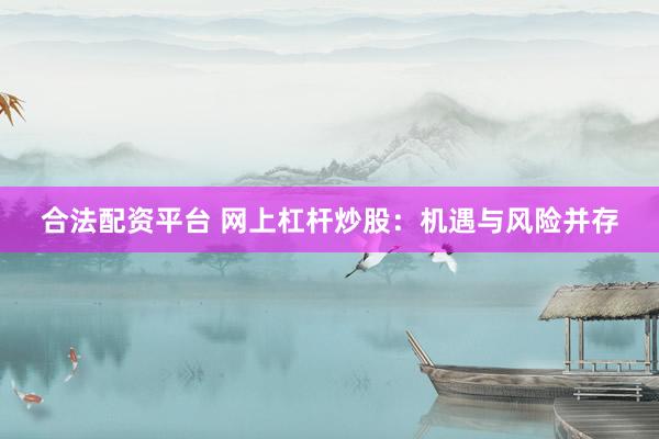 合法配资平台 网上杠杆炒股：机遇与风险并存