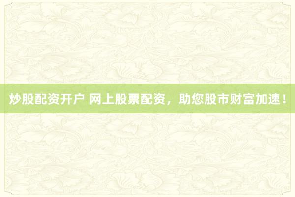 炒股配资开户 网上股票配资，助您股市财富加速！