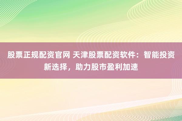 股票正规配资官网 天津股票配资软件：智能投资新选择，助力股市盈利加速