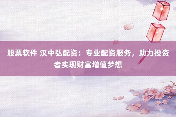 股票软件 汉中弘配资：专业配资服务，助力投资者实现财富增值梦想