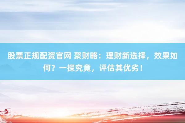 股票正规配资官网 聚财略：理财新选择，效果如何？一探究竟，评估其优劣！