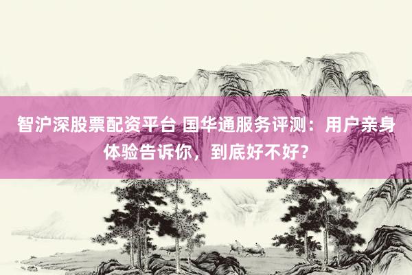智沪深股票配资平台 国华通服务评测：用户亲身体验告诉你，到底好不好？