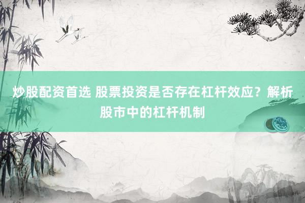 炒股配资首选 股票投资是否存在杠杆效应？解析股市中的杠杆机制