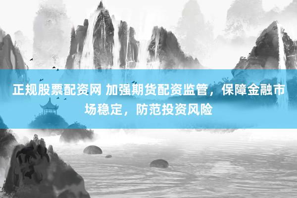 正规股票配资网 加强期货配资监管，保障金融市场稳定，防范投资风险