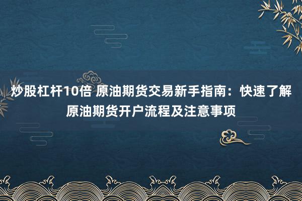 炒股杠杆10倍 原油期货交易新手指南：快速了解原油期货开户流程及注意事项