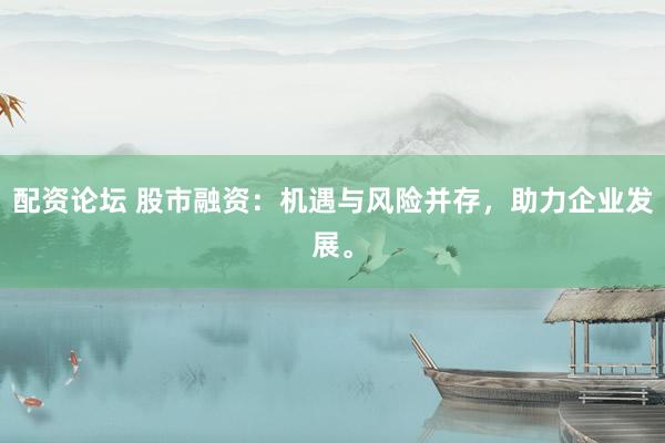 配资论坛 股市融资：机遇与风险并存，助力企业发展。