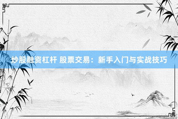炒股融资杠杆 股票交易：新手入门与实战技巧