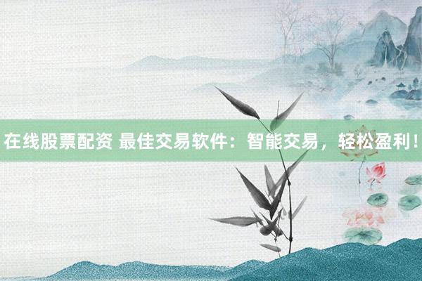 在线股票配资 最佳交易软件：智能交易，轻松盈利！