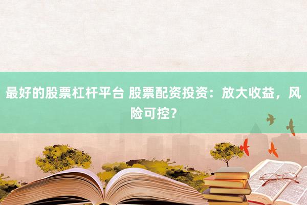 最好的股票杠杆平台 股票配资投资：放大收益，风险可控？