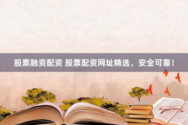 股票融资配资 股票配资网址精选，安全可靠！