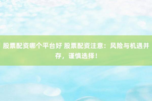 股票配资哪个平台好 股票配资注意：风险与机遇并存，谨慎选择！