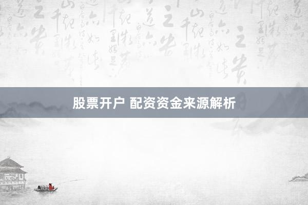 股票开户 配资资金来源解析