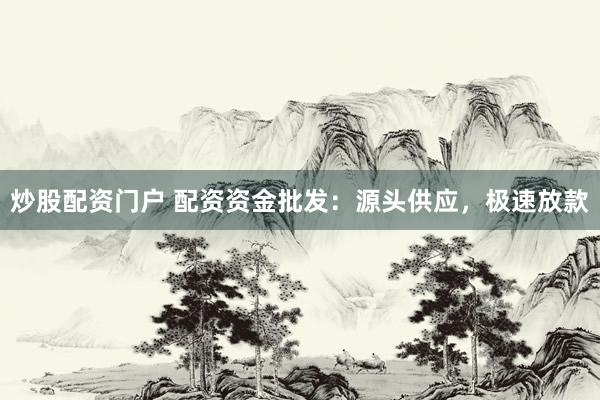 炒股配资门户 配资资金批发：源头供应，极速放款
