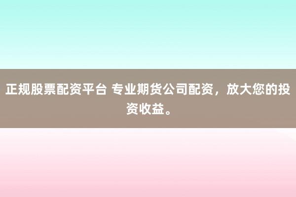 正规股票配资平台 专业期货公司配资，放大您的投资收益。