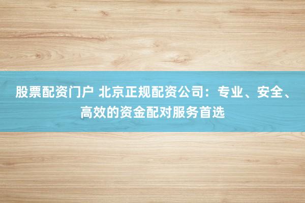 股票配资门户 北京正规配资公司：专业、安全、高效的资金配对服务首选