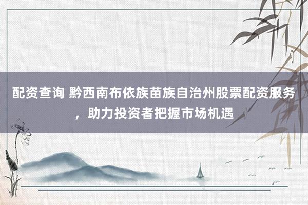 配资查询 黔西南布依族苗族自治州股票配资服务，助力投资者把握市场机遇