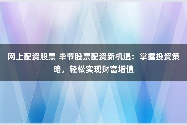 网上配资股票 毕节股票配资新机遇：掌握投资策略，轻松实现财富增值