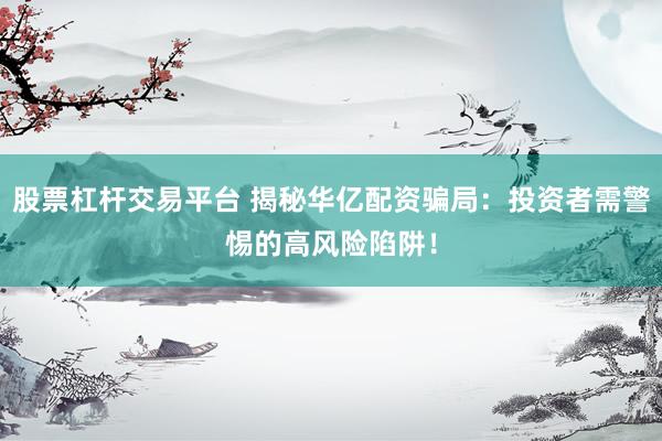 股票杠杆交易平台 揭秘华亿配资骗局：投资者需警惕的高风险陷阱！