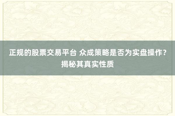 正规的股票交易平台 众成策略是否为实盘操作？揭秘其真实性质