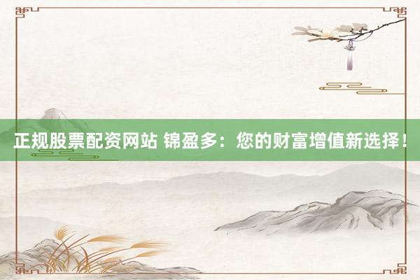正规股票配资网站 锦盈多：您的财富增值新选择！