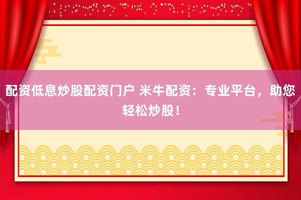 配资低息炒股配资门户 米牛配资：专业平台，助您轻松炒股！