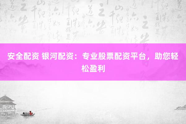 安全配资 银河配资：专业股票配资平台，助您轻松盈利