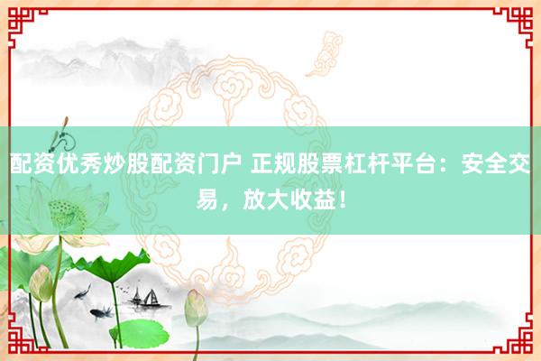 配资优秀炒股配资门户 正规股票杠杆平台：安全交易，放大收益！