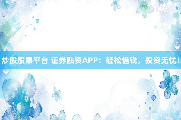 炒股股票平台 证券融资APP：轻松借钱，投资无忧！