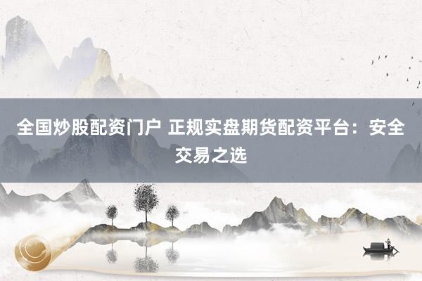 全国炒股配资门户 正规实盘期货配资平台：安全交易之选