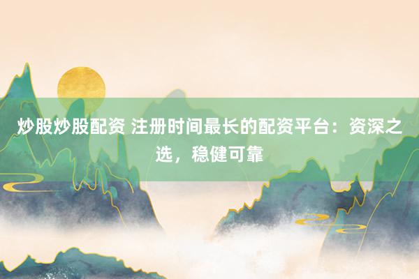 炒股炒股配资 注册时间最长的配资平台：资深之选，稳健可靠