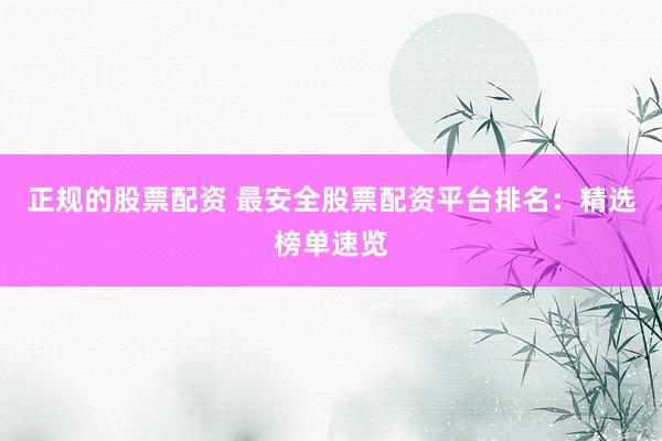 正规的股票配资 最安全股票配资平台排名：精选榜单速览