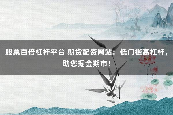 股票百倍杠杆平台 期货配资网站：低门槛高杠杆，助您掘金期市！
