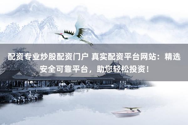 配资专业炒股配资门户 真实配资平台网站：精选安全可靠平台，助您轻松投资！