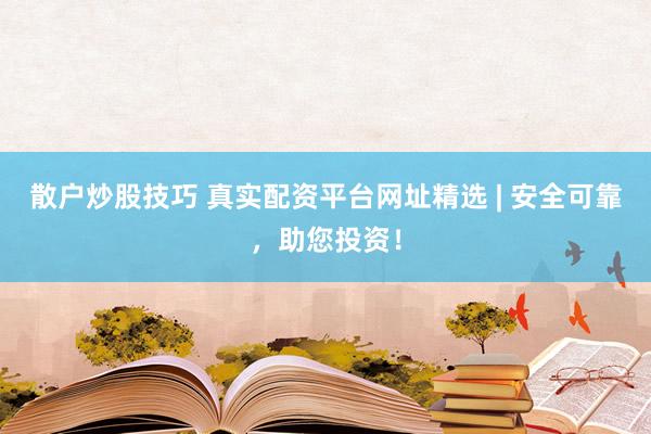 散户炒股技巧 真实配资平台网址精选 | 安全可靠，助您投资！