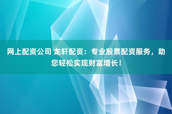 网上配资公司 龙轩配资：专业股票配资服务，助您轻松实现财富增长！