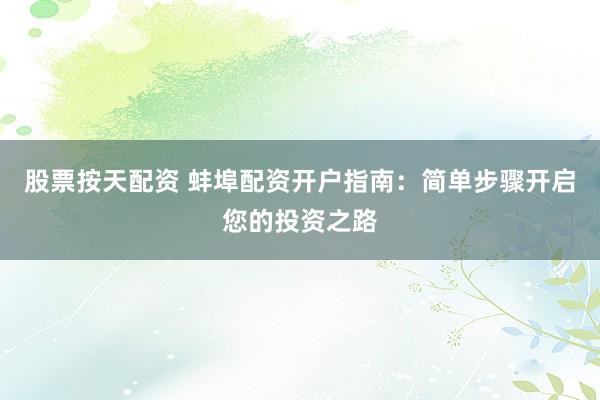 股票按天配资 蚌埠配资开户指南：简单步骤开启您的投资之路
