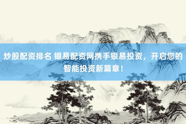 炒股配资排名 银易配资网携手银易投资，开启您的智能投资新篇章！