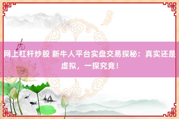 网上杠杆炒股 新牛人平台实盘交易探秘：真实还是虚拟，一探究竟！