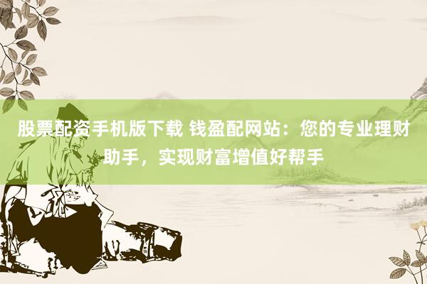 股票配资手机版下载 钱盈配网站：您的专业理财助手，实现财富增值好帮手