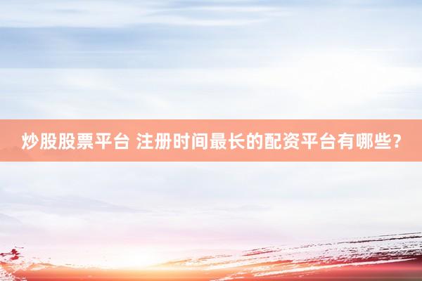 炒股股票平台 注册时间最长的配资平台有哪些？