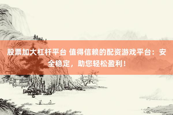 股票加大杠杆平台 值得信赖的配资游戏平台：安全稳定，助您轻松盈利！