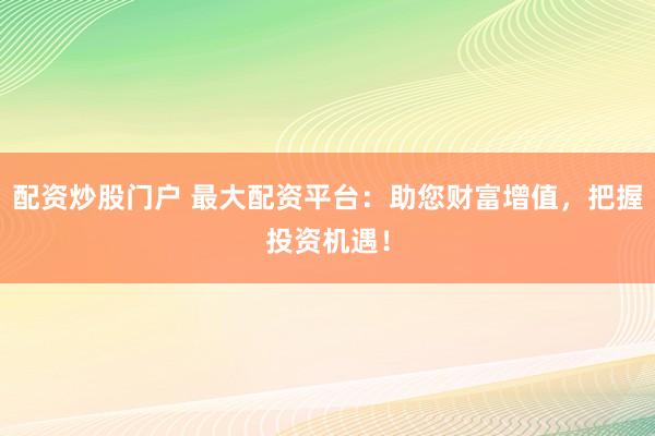 配资炒股门户 最大配资平台：助您财富增值，把握投资机遇！