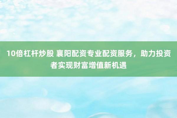 10倍杠杆炒股 襄阳配资专业配资服务，助力投资者实现财富增值新机遇
